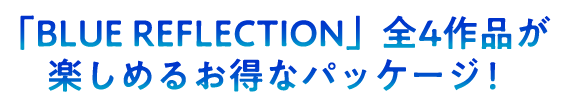 「BLUE REFLECTION」全4作品が楽しめるお得なパッケージ！