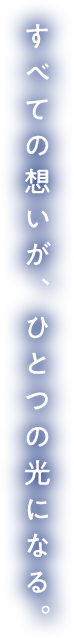すべての想いが、ひとつの光になる。